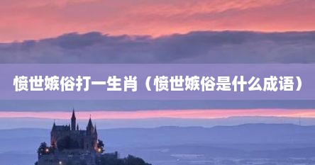 愤世嫉俗打一生肖（愤世嫉俗是什么成语）