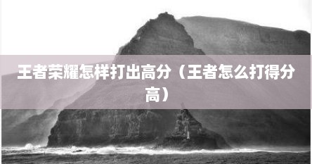 王者荣耀怎样打出高分（王者怎么打得分高）