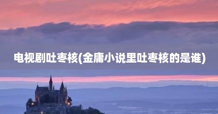 电视剧吐枣核(金庸小说里吐枣核的是谁)