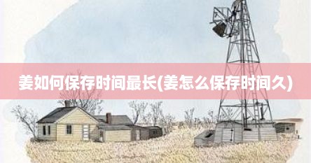 姜如何保存时间最长(姜怎么保存时间久)