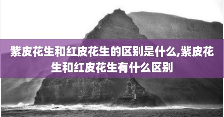 紫皮花生和红皮花生的区别是什么,紫皮花生和红皮花生有什么区别