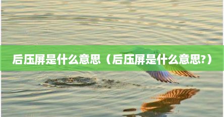 后压屏是什么意思（后压屏是什么意思?）