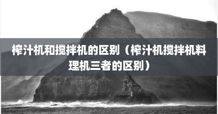 榨汁机和搅拌机的区别（榨汁机搅拌机料理机三者的区别）