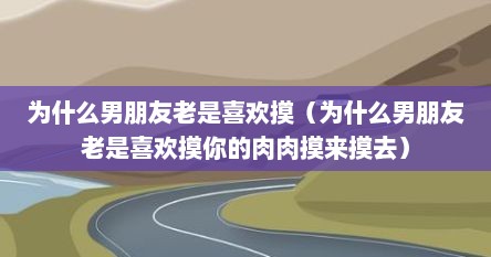 为什么男朋友老是喜欢摸（为什么男朋友老是喜欢摸你的肉肉摸来摸去）