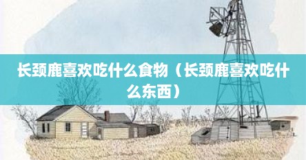 长颈鹿喜欢吃什么食物（长颈鹿喜欢吃什么东西）