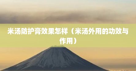 米汤防护膏效果怎样（米汤外用的功效与作用）