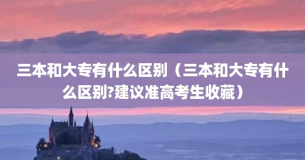 三本和大专有什么区别（三本和大专有什么区别?建议准高考生收藏）
