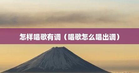 怎样唱歌有调（唱歌怎么唱出调）
