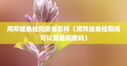 用双唑泰栓同房会怎样（用双唑泰栓期间可以戴套同房吗）