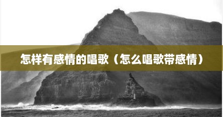 怎样有感情的唱歌（怎么唱歌带感情）