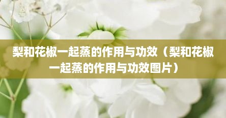 梨和花椒一起蒸的作用与功效（梨和花椒一起蒸的作用与功效图片）