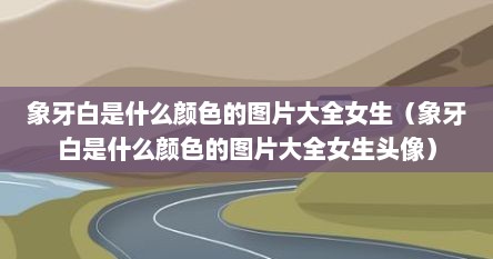 象牙白是什么颜色的图片大全女生（象牙白是什么颜色的图片大全女生头像）
