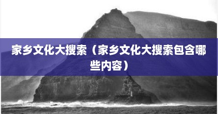 家乡文化大搜索（家乡文化大搜索包含哪些内容）
