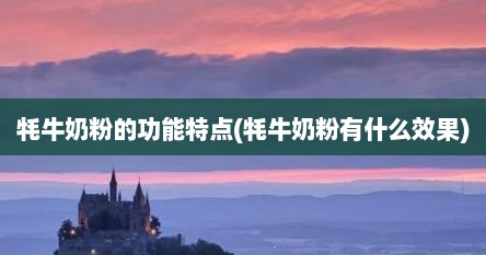 牦牛奶粉的功能特点(牦牛奶粉有什么效果)