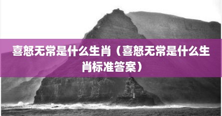 喜怒无常是什么生肖（喜怒无常是什么生肖标准答案）