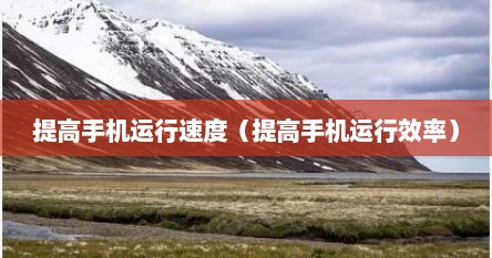 提高手机运行速度（提高手机运行效率）