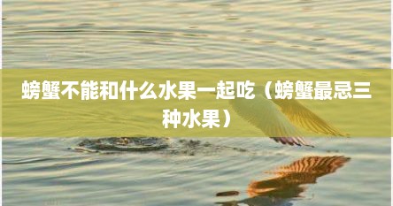 螃蟹不能和什么水果一起吃（螃蟹最忌三种水果）