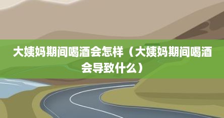 大姨妈期间喝酒会怎样（大姨妈期间喝酒会导致什么）