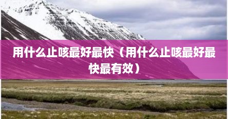 用什么止咳最好最快（用什么止咳最好最快最有效）