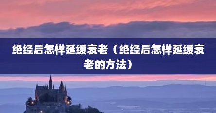 绝经后怎样延缓衰老（绝经后怎样延缓衰老的方法）