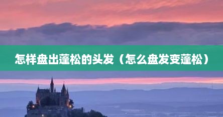 怎样盘出蓬松的头发（怎么盘发变蓬松）