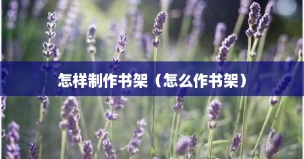 怎样制作书架（怎么作书架）