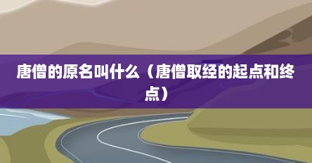 唐僧的原名叫什么（唐僧取经的起点和终点）
