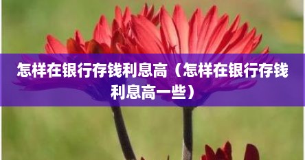 怎样在银行存钱利息高（怎样在银行存钱利息高一些）