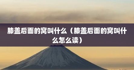 膝盖后面的窝叫什么（膝盖后面的窝叫什么怎么读）