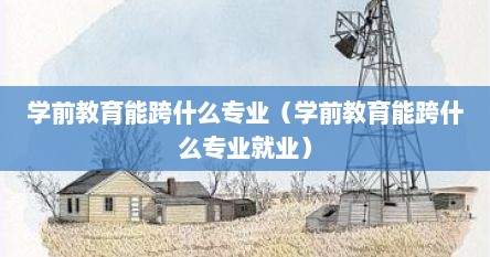 学前教育能跨什么专业（学前教育能跨什么专业就业）