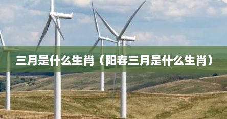 三月是什么生肖（阳春三月是什么生肖）