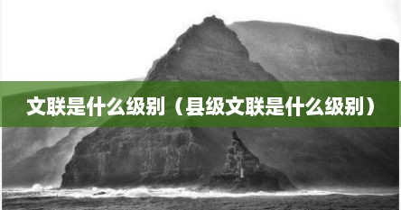 文联是什么级别（县级文联是什么级别）