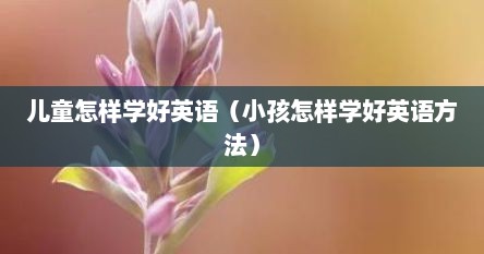 儿童怎样学好英语（小孩怎样学好英语方法）