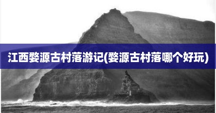 江西婺源古村落游记(婺源古村落哪个好玩)