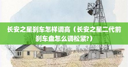 长安之星刹车怎样调高（长安之星二代前刹车盘怎么调松紧?）