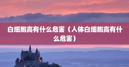 白细胞高有什么危害（人体白细胞高有什么危害）