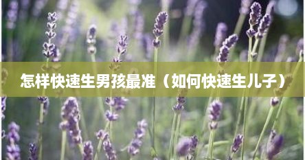 怎样快速生男孩最准（如何快速生儿子）