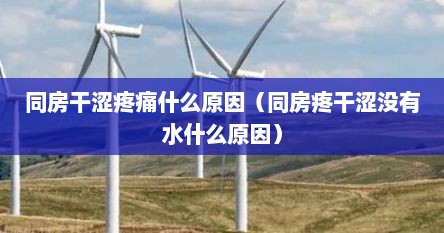同房干涩疼痛什么原因（同房疼干涩没有水什么原因）