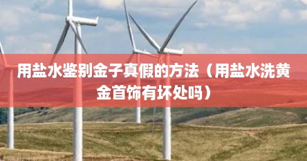用盐水鉴别金子真假的方法（用盐水洗黄金首饰有坏处吗）