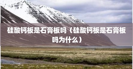 硅酸钙板是石膏板吗（硅酸钙板是石膏板吗为什么）