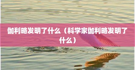 伽利略发明卫星（伽利略发明了什么初中）