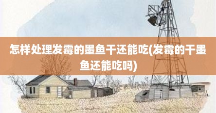怎样处理发霉的墨鱼干还能吃(发霉的干墨鱼还能吃吗)