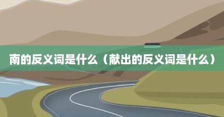 南的反义词是什么（献出的反义词是什么）