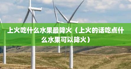 上火吃什么水果最降火（上火的话吃点什么水果可以降火）