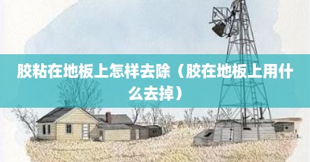 胶粘在地板上怎样去除（胶在地板上用什么去掉）