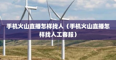 手机火山直播怎样找人（手机火山直播怎样找人工客服）