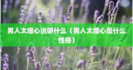 男人太细心说明什么（男人太细心是什么性格）