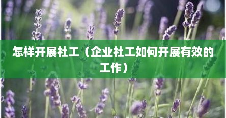 怎样开展社工（企业社工如何开展有效的工作）