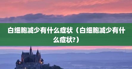 白细胞减少有什么症状（白细胞减少有什么症状?）