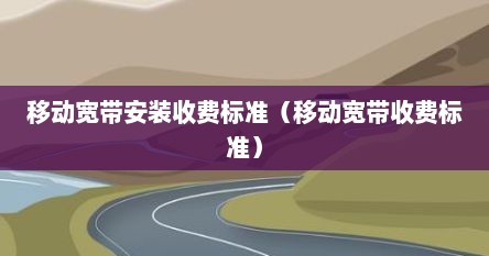 移动宽带安装收费标准（移动宽带收费标准）